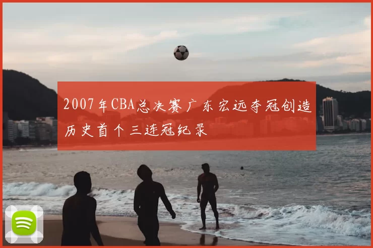 2007年CBA总决赛广东宏远夺冠创造历史首个三连冠纪录