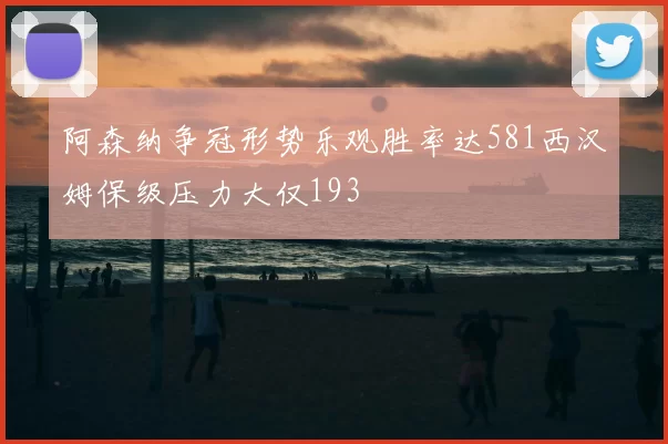 阿森纳争冠形势乐观胜率达581西汉姆保级压力大仅193