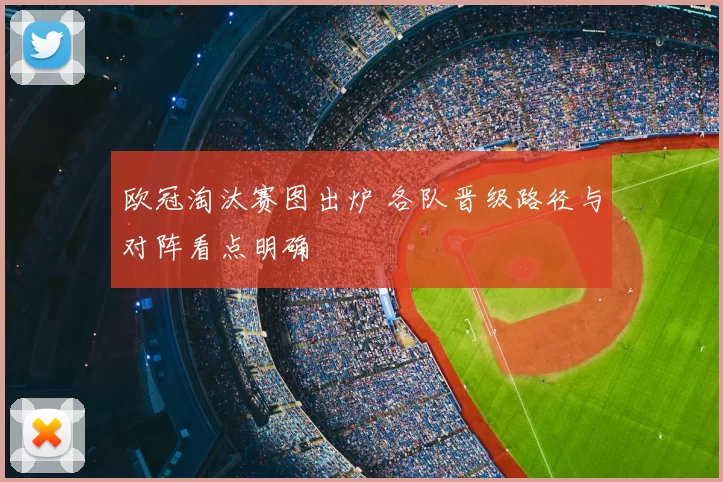 欧冠淘汰赛图出炉 各队晋级路径与对阵看点明确