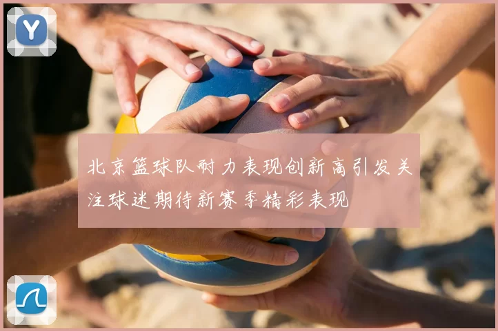 北京篮球队耐力表现创新高引发关注球迷期待新赛季精彩表现