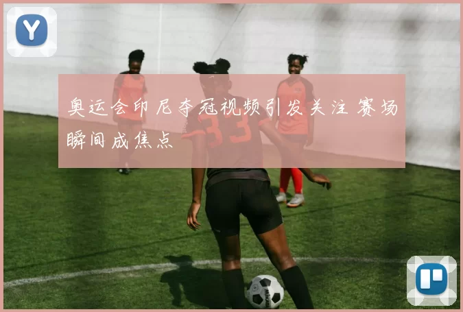 奥运会印尼夺冠视频引发关注 赛场瞬间成焦点