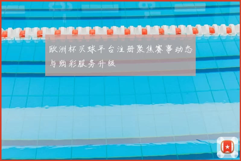 欧洲杯买球平台注册聚焦赛事动态与购彩服务升级