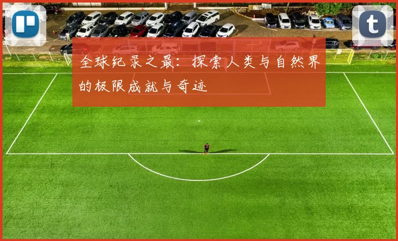 全球纪录之最:探索人类与自然界的极限成就与奇迹