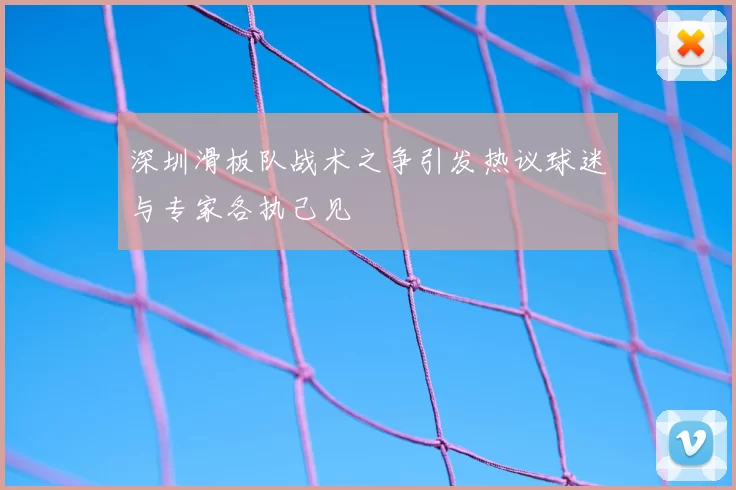 深圳滑板队战术之争引发热议球迷与专家各执己见