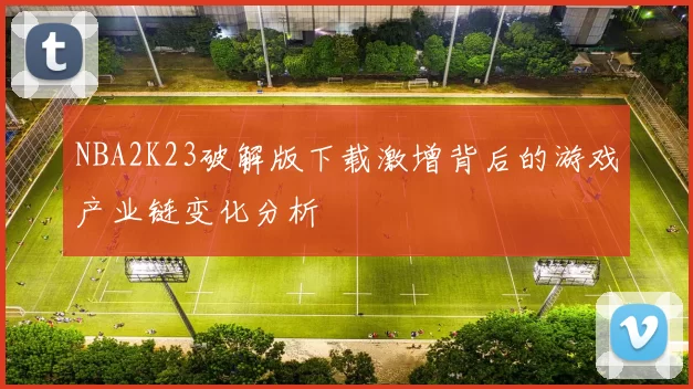 NBA2K23破解版下载激增背后的游戏产业链变化分析