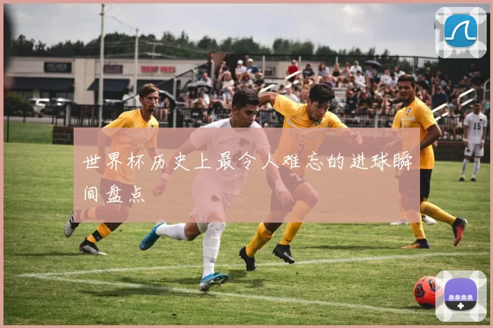 世界杯历史上最令人难忘的进球瞬间盘点
