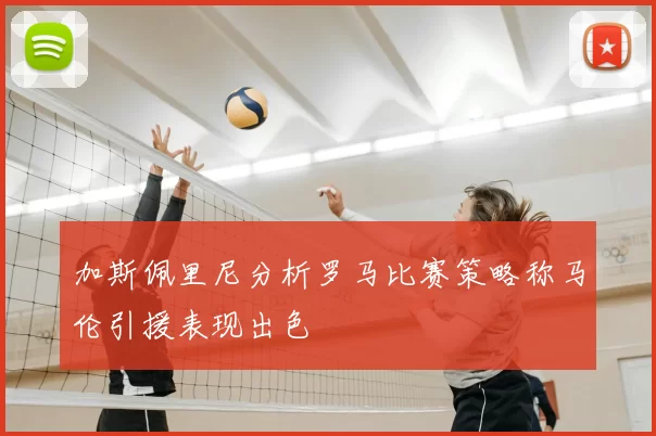 加斯佩里尼分析罗马比赛策略称马伦引援表现出色