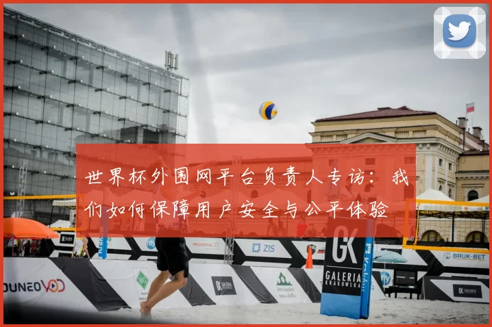 世界杯外围网平台负责人专访:我们如何保障用户安全与公平体验