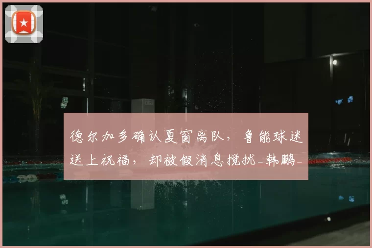 德尔加多确认夏窗离队,鲁能球迷送上祝福,却被假消息搅扰_韩鹏_上港_王振
