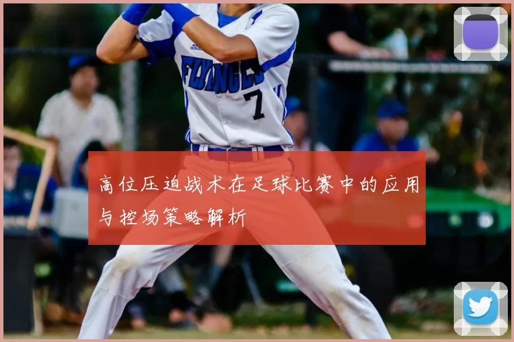 高位压迫战术在足球比赛中的应用与控场策略解析