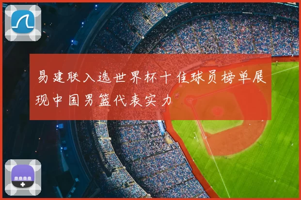 易建联入选世界杯十佳球员榜单展现中国男篮代表实力