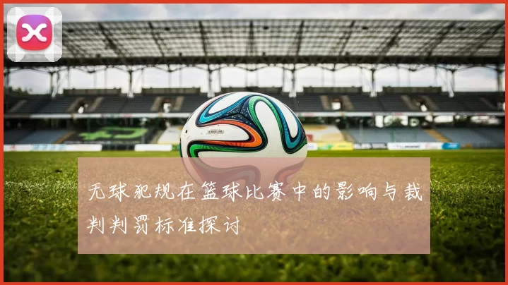 无球犯规在篮球比赛中的影响与裁判判罚标准探讨