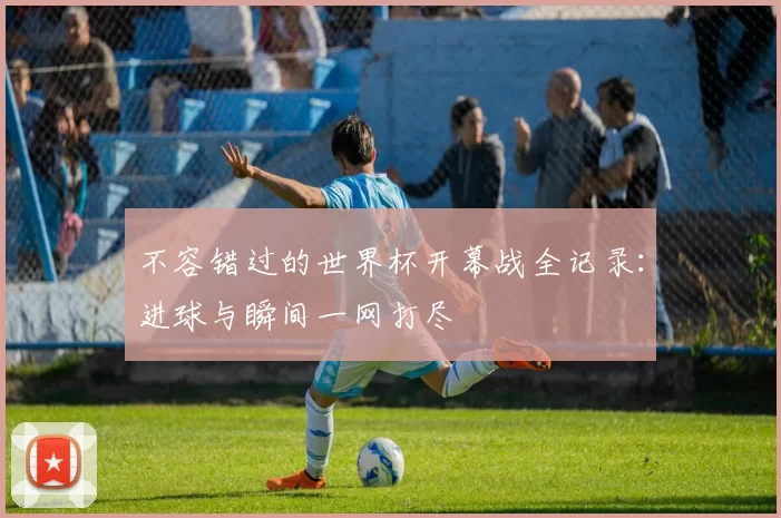 不容错过的世界杯开幕战全记录:进球与瞬间一网打尽