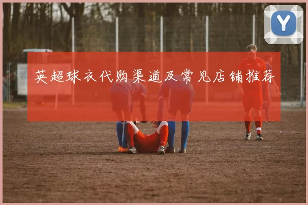 英超球衣代购渠道及常见店铺推荐