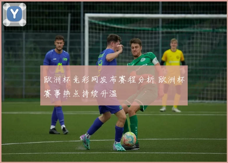欧洲杯竞彩网发布赛程分析 欧洲杯赛事热点持续升温