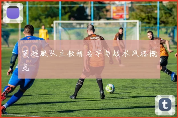 英超狼队主教练名字与战术风格概览