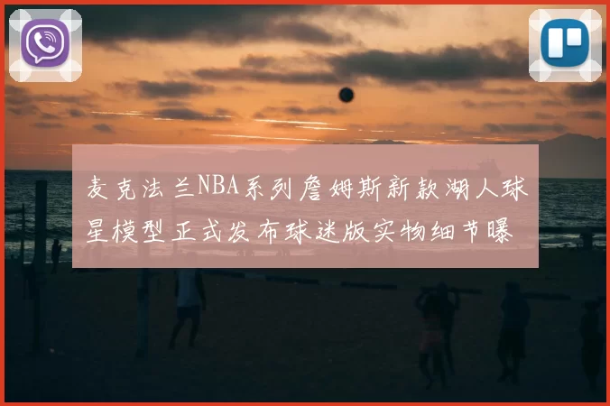 麦克法兰NBA系列詹姆斯新款湖人球星模型正式发布球迷版实物细节曝光