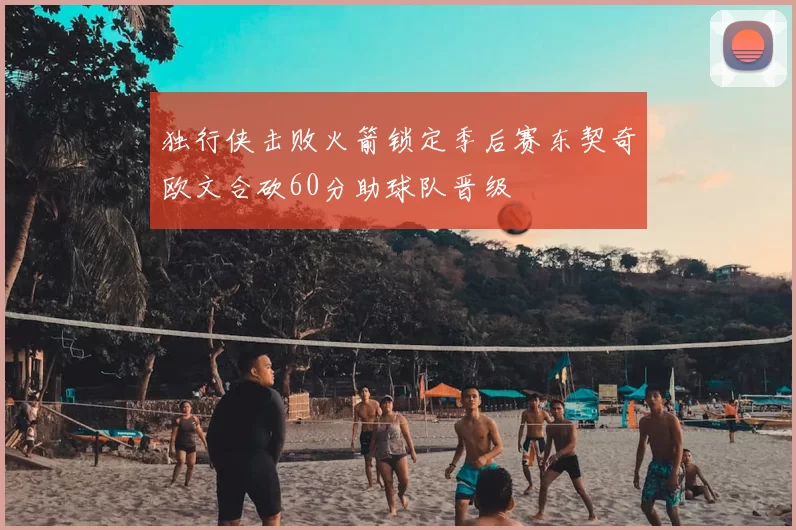 独行侠击败火箭锁定季后赛东契奇欧文合砍60分助球队晋级