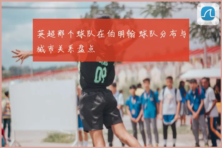 英超那个球队在伯明翰 球队分布与城市关系盘点