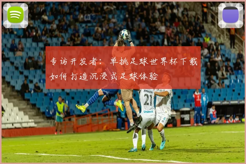 专访开发者:单挑足球世界杯下载如何打造沉浸式足球体验