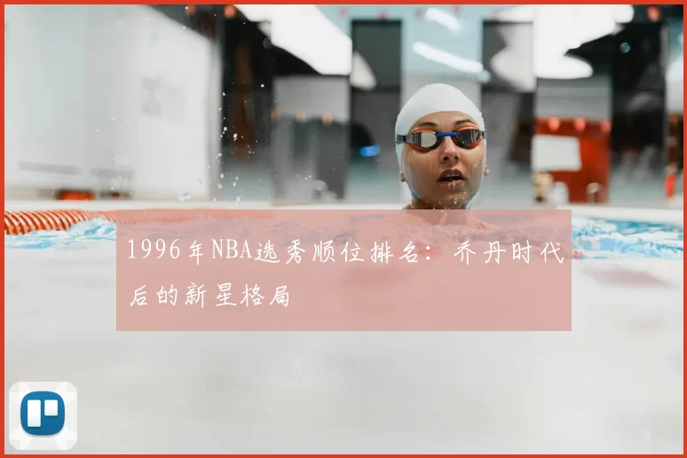 1996年NBA选秀顺位排名：乔丹时代后的新星格局