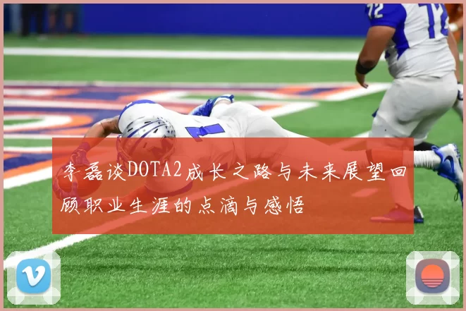 李磊谈DOTA2成长之路与未来展望回顾职业生涯的点滴与感悟
