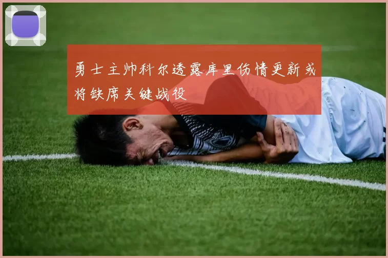 勇士主帅科尔透露库里伤情更新或将缺席关键战役