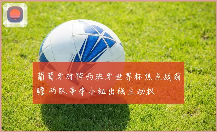 葡萄牙对阵西班牙世界杯焦点战前瞻 两队争夺小组出线主动权