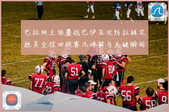 巴拉纳主场鏖战巴伊亚攻防拉锯定胜负全程回顾赛况详解与关键瞬间解析