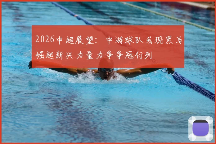 2026中超展望:中游球队或现黑马崛起新兴力量力争争冠行列