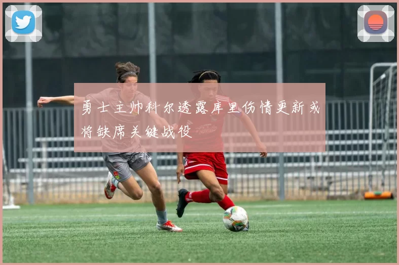 勇士主帅科尔透露库里伤情更新或将缺席关键战役