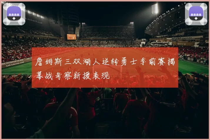 詹姆斯三双湖人逆转勇士季前赛揭幕战考察新援表现