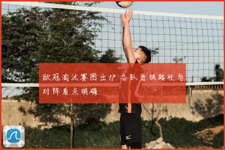 欧冠淘汰赛图出炉 各队晋级路径与对阵看点明确