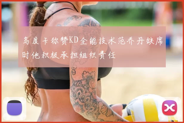 乌度卡称赞KD全能技术范乔丹缺席时他积极承担组织责任
