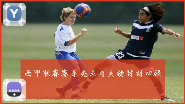 西甲联赛赛季亮点与关键时刻回顾