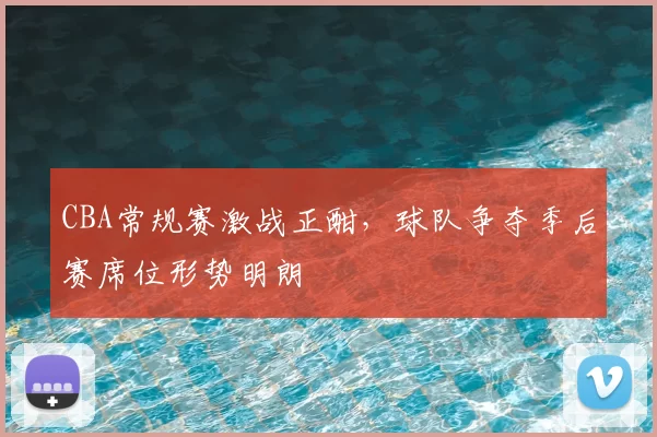 CBA常规赛激战正酣，球队争夺季后赛席位形势明朗