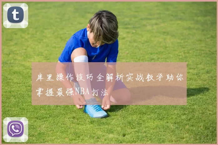 库里操作技巧全解析实战教学助你掌握最强NBA打法