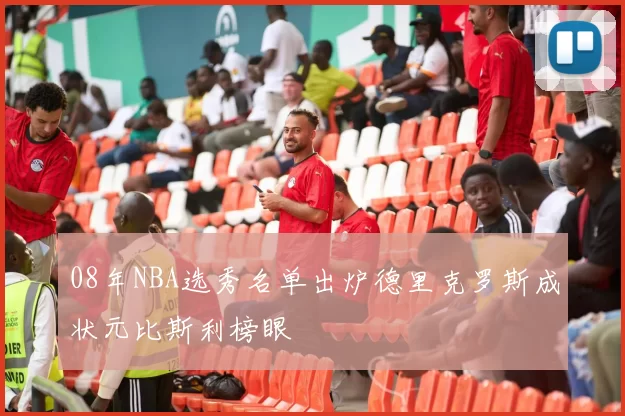 08年NBA选秀名单出炉德里克罗斯成状元比斯利榜眼