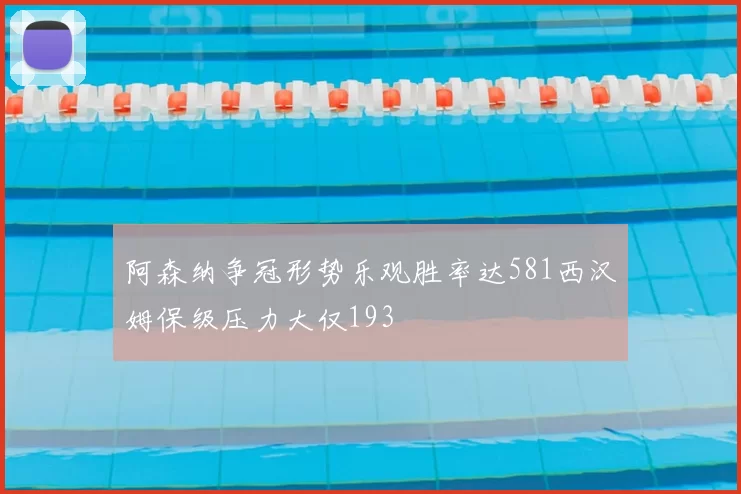 阿森纳争冠形势乐观胜率达581西汉姆保级压力大仅193