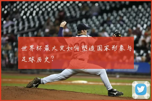 世界杯最大奖如何塑造国家形象与足球历史？