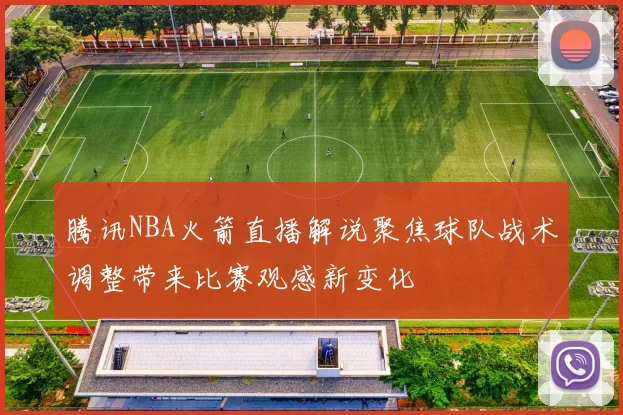 腾讯NBA火箭直播解说聚焦球队战术调整带来比赛观感新变化