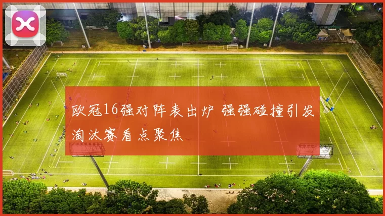 欧冠16强对阵表出炉 强强碰撞引发淘汰赛看点聚焦