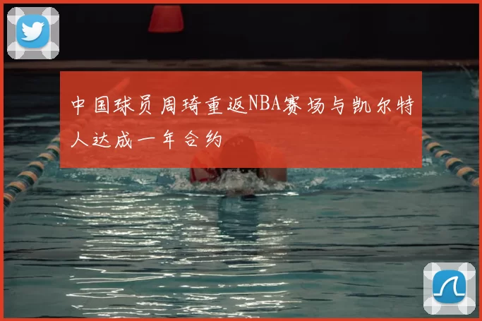 中国球员周琦重返NBA赛场与凯尔特人达成一年合约