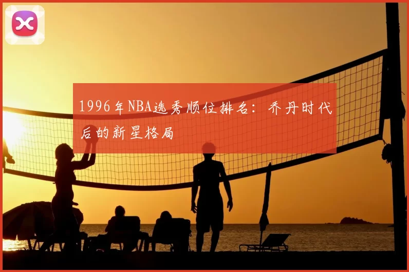 1996年NBA选秀顺位排名：乔丹时代后的新星格局
