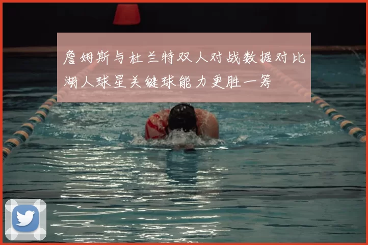 詹姆斯与杜兰特双人对战数据对比湖人球星关键球能力更胜一筹