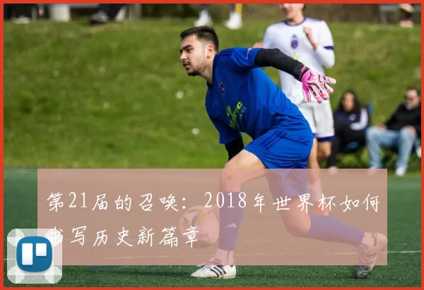 第21届的召唤:2018年世界杯如何书写历史新篇章