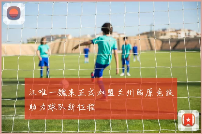 江唯一魏来正式加盟兰州陇原竞技助力球队新征程