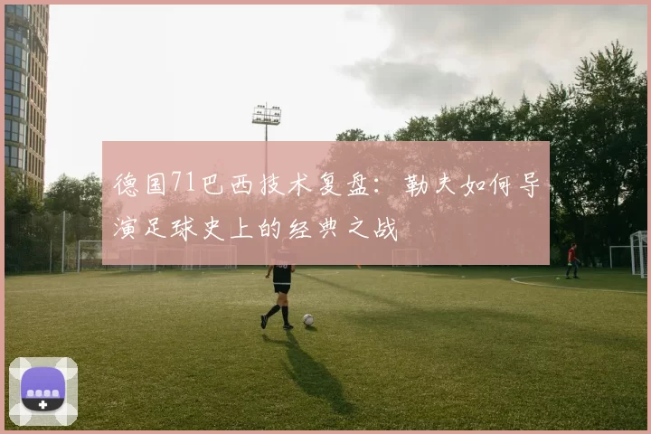 德国71巴西技术复盘：勒夫如何导演足球史上的经典之战