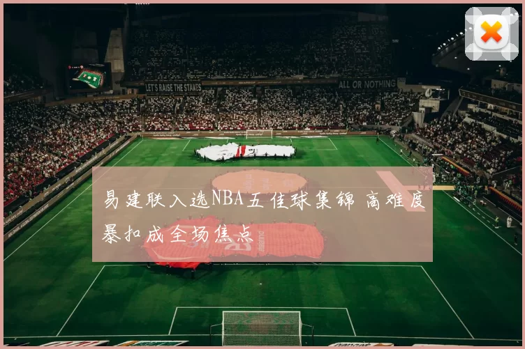 易建联入选NBA五佳球集锦 高难度暴扣成全场焦点