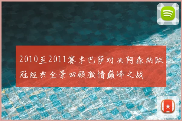2010至2011赛季巴萨对决阿森纳欧冠经典全景回顾激情巅峰之战